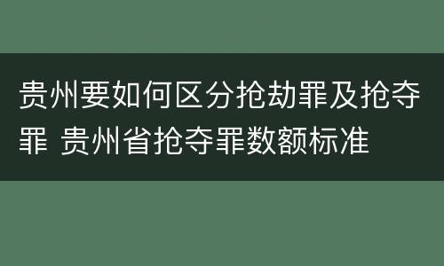 贵州要如何区分抢劫罪及抢夺罪 贵州省抢夺罪数额标准