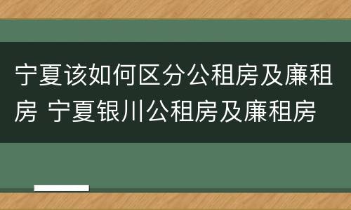 宁夏该如何区分公租房及廉租房 宁夏银川公租房及廉租房