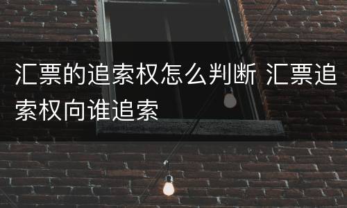 汇票的追索权怎么判断 汇票追索权向谁追索