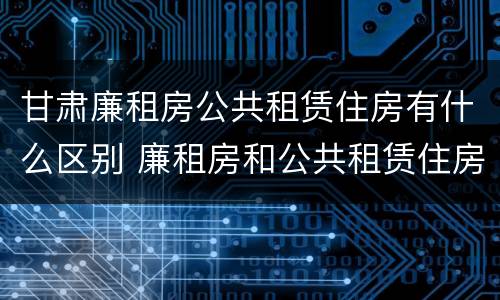 甘肃廉租房公共租赁住房有什么区别 廉租房和公共租赁住房的区别
