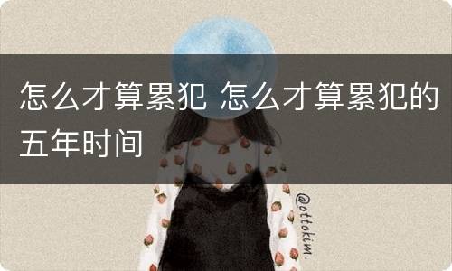 怎么才算累犯 怎么才算累犯的五年时间