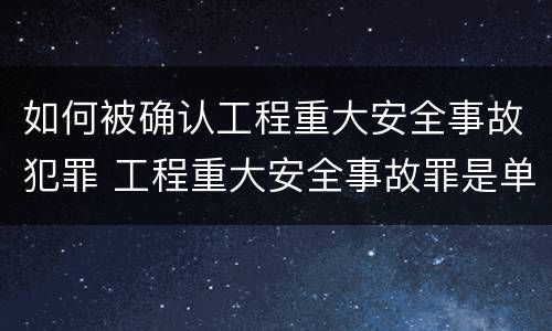 如何被确认工程重大安全事故犯罪 工程重大安全事故罪是单位犯罪吗