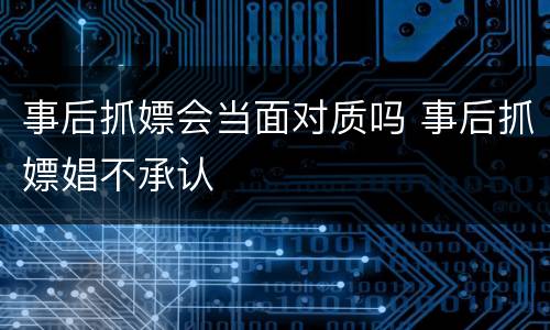 事后抓嫖会当面对质吗 事后抓嫖娼不承认