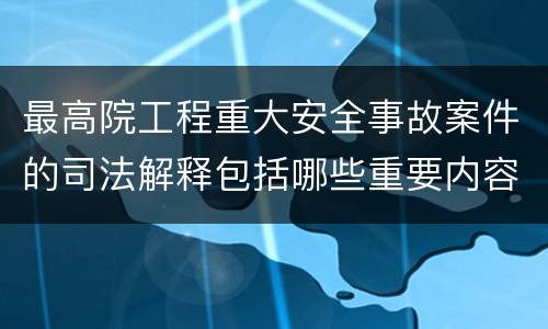 最高院工程重大安全事故案件的司法解释包括哪些重要内容