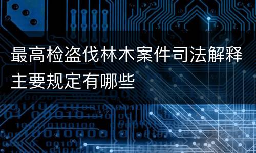 最高检盗伐林木案件司法解释主要规定有哪些