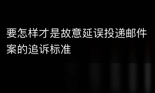 要怎样才是故意延误投递邮件案的追诉标准