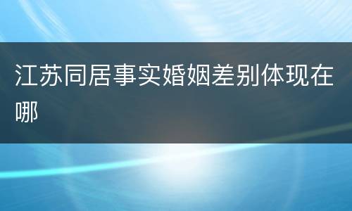江苏同居事实婚姻差别体现在哪