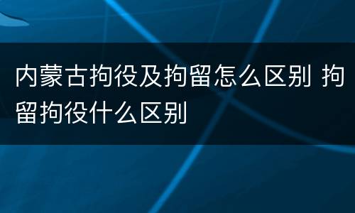 内蒙古拘役及拘留怎么区别 拘留拘役什么区别
