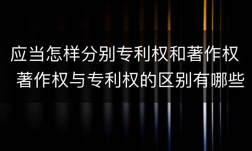 应当怎样分别专利权和著作权 著作权与专利权的区别有哪些