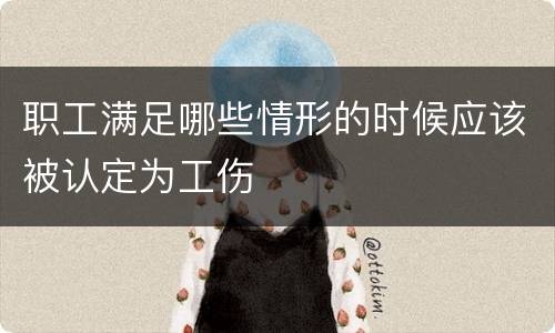 职工满足哪些情形的时候应该被认定为工伤