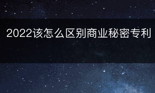2022该怎么区别商业秘密专利