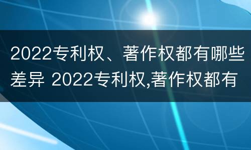 2022专利权、著作权都有哪些差异 2022专利权,著作权都有哪些差异和不足