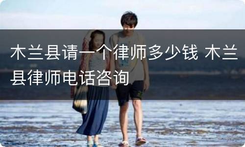 木兰县请一个律师多少钱 木兰县律师电话咨询