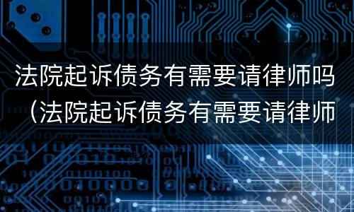 法院起诉债务有需要请律师吗（法院起诉债务有需要请律师吗多少钱）