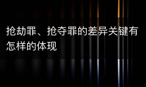 抢劫罪、抢夺罪的差异关键有怎样的体现