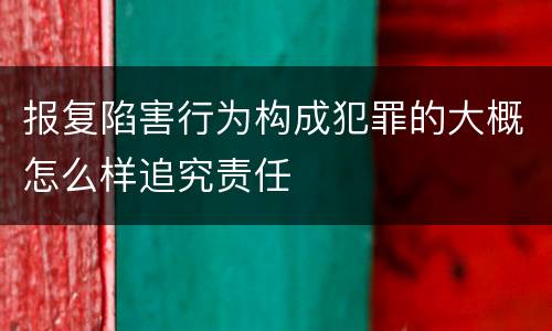 报复陷害行为构成犯罪的大概怎么样追究责任