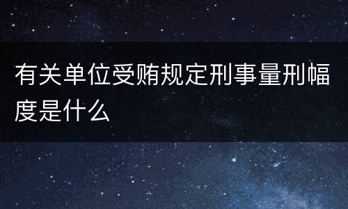 有关单位受贿规定刑事量刑幅度是什么