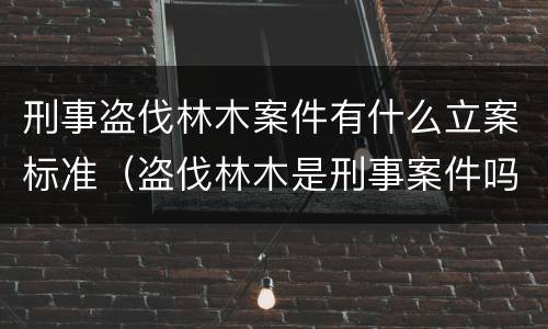 刑事盗伐林木案件有什么立案标准（盗伐林木是刑事案件吗）