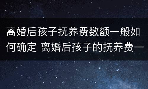 离婚后孩子抚养费数额一般如何确定 离婚后孩子的抚养费一般是多少