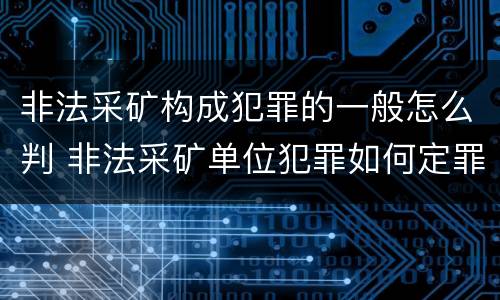 非法采矿构成犯罪的一般怎么判 非法采矿单位犯罪如何定罪?