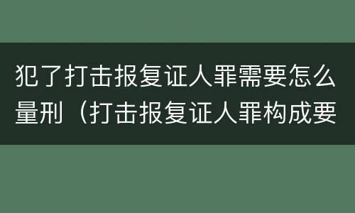 犯了打击报复证人罪需要怎么量刑（打击报复证人罪构成要件）