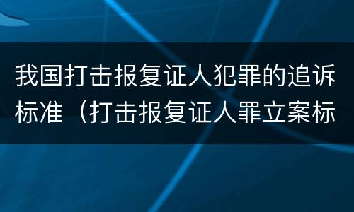 我国打击报复证人犯罪的追诉标准（打击报复证人罪立案标准）