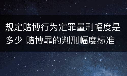 规定赌博行为定罪量刑幅度是多少 赌博罪的判刑幅度标准