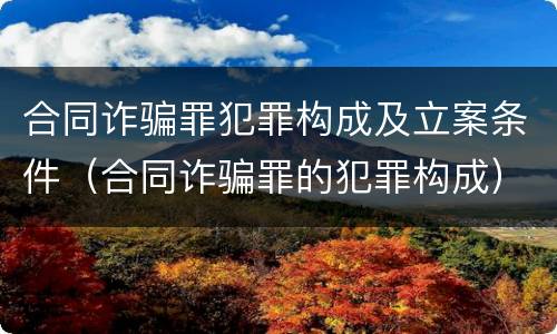 合同诈骗罪犯罪构成及立案条件（合同诈骗罪的犯罪构成）