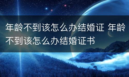 年龄不到该怎么办结婚证 年龄不到该怎么办结婚证书