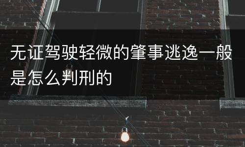 无证驾驶轻微的肇事逃逸一般是怎么判刑的
