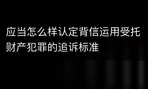 应当怎么样认定背信运用受托财产犯罪的追诉标准