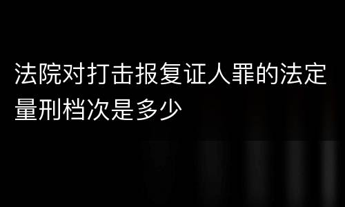 法院对打击报复证人罪的法定量刑档次是多少