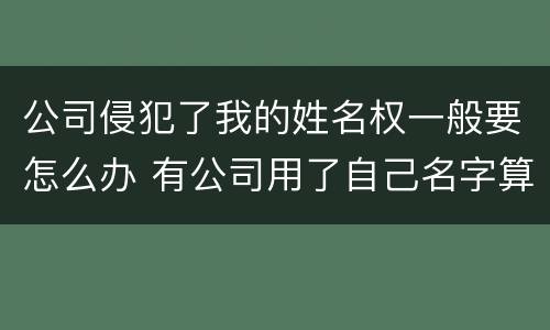 公司侵犯了我的姓名权一般要怎么办 有公司用了自己名字算侵权吗