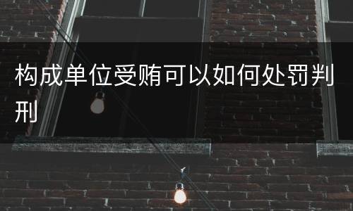 构成单位受贿可以如何处罚判刑