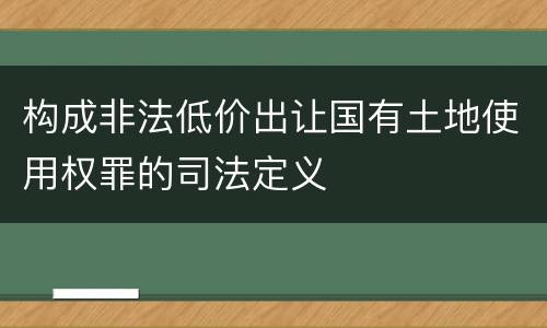 构成非法低价出让国有土地使用权罪的司法定义