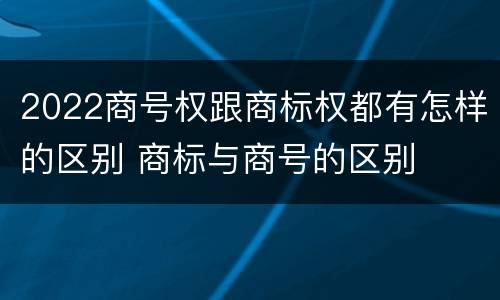 2022商号权跟商标权都有怎样的区别 商标与商号的区别