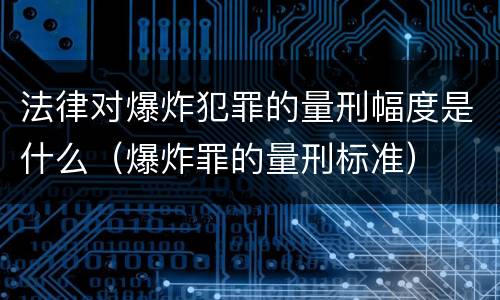 法律对爆炸犯罪的量刑幅度是什么（爆炸罪的量刑标准）