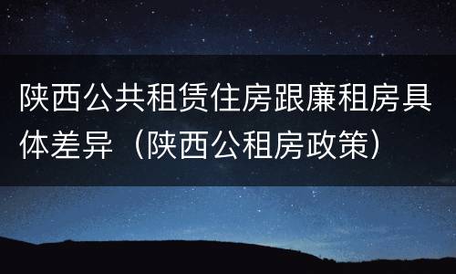 陕西公共租赁住房跟廉租房具体差异（陕西公租房政策）