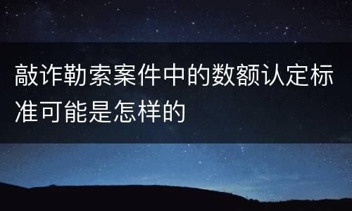 敲诈勒索案件中的数额认定标准可能是怎样的