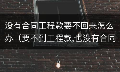 没有合同工程款要不回来怎么办（要不到工程款,也没有合同怎么办）