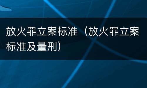 放火罪立案标准（放火罪立案标准及量刑）