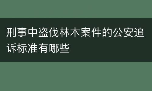 刑事中盗伐林木案件的公安追诉标准有哪些