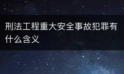 刑法工程重大安全事故犯罪有什么含义