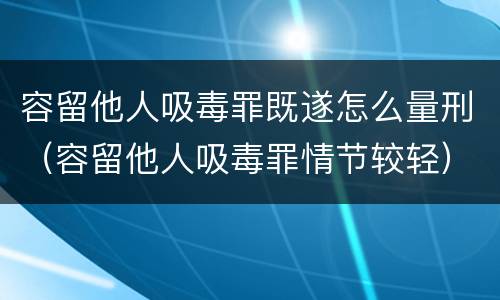 容留他人吸毒罪既遂怎么量刑（容留他人吸毒罪情节较轻）