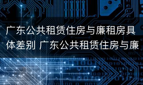广东公共租赁住房与廉租房具体差别 广东公共租赁住房与廉租房具体差别在哪