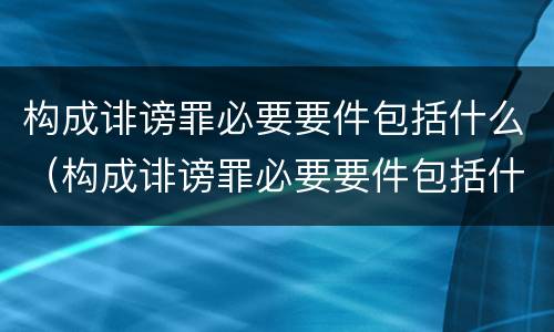 构成诽谤罪必要要件包括什么（构成诽谤罪必要要件包括什么）
