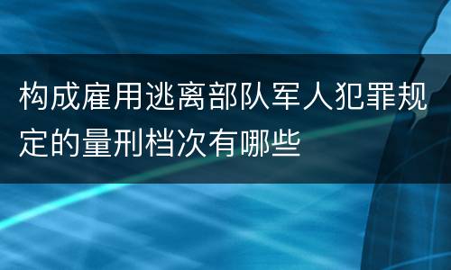 构成雇用逃离部队军人犯罪规定的量刑档次有哪些