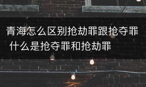 青海怎么区别抢劫罪跟抢夺罪 什么是抢夺罪和抢劫罪