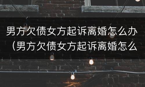 男方欠债女方起诉离婚怎么办（男方欠债女方起诉离婚怎么办呢）