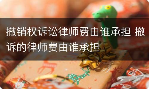 撤销权诉讼律师费由谁承担 撤诉的律师费由谁承担